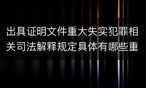 出具证明文件重大失实犯罪相关司法解释规定具体有哪些重要内容