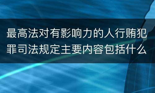 最高法对有影响力的人行贿犯罪司法规定主要内容包括什么