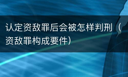 认定资敌罪后会被怎样判刑（资敌罪构成要件）