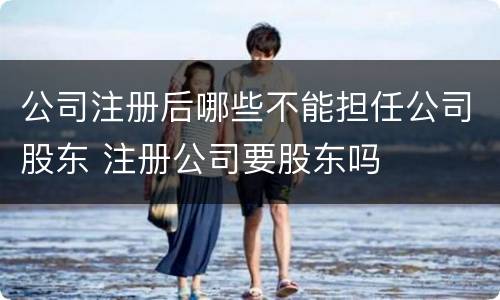 公司注册后哪些不能担任公司股东 注册公司要股东吗