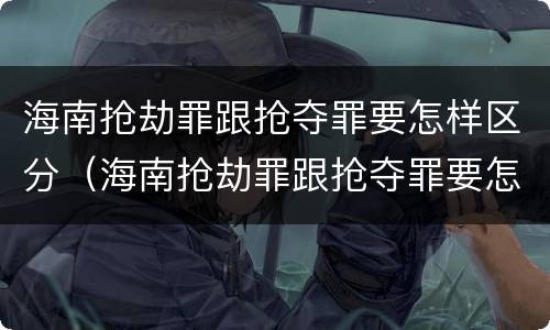 海南抢劫罪跟抢夺罪要怎样区分（海南抢劫罪跟抢夺罪要怎样区分判刑）