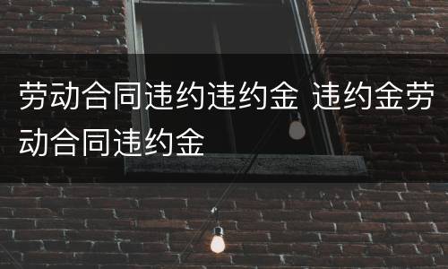 劳动合同违约违约金 违约金劳动合同违约金