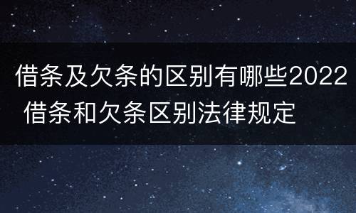 借条及欠条的区别有哪些2022 借条和欠条区别法律规定