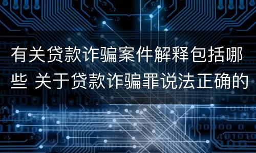 有关贷款诈骗案件解释包括哪些 关于贷款诈骗罪说法正确的是