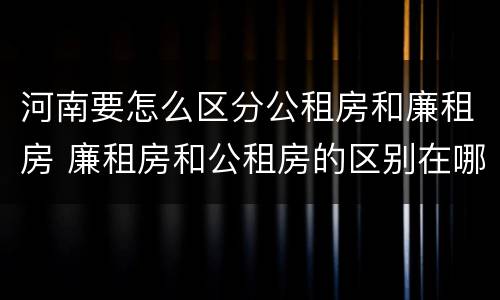 河南要怎么区分公租房和廉租房 廉租房和公租房的区别在哪里