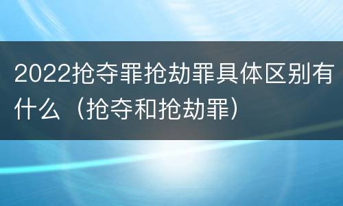 2022抢夺罪抢劫罪具体区别有什么（抢夺和抢劫罪）