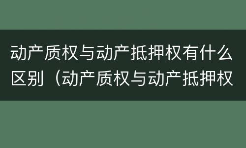 动产质权与动产抵押权有什么区别（动产质权与动产抵押权有什么区别呢）