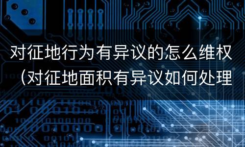 对征地行为有异议的怎么维权（对征地面积有异议如何处理）