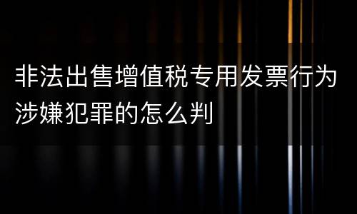非法出售增值税专用发票行为涉嫌犯罪的怎么判