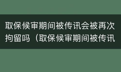 取保候审期间被传讯会被再次拘留吗（取保候审期间被传讯会被再次拘留吗）