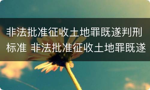 非法批准征收土地罪既遂判刑标准 非法批准征收土地罪既遂判刑标准是多少