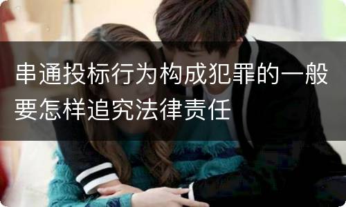 串通投标行为构成犯罪的一般要怎样追究法律责任