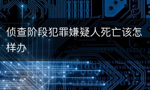 侦查阶段犯罪嫌疑人死亡该怎样办