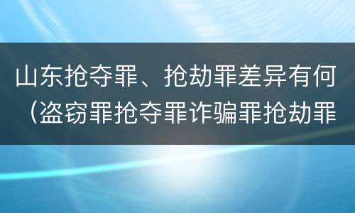 山东抢夺罪、抢劫罪差异有何（盗窃罪抢夺罪诈骗罪抢劫罪区别）