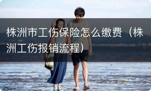 株洲市工伤保险怎么缴费（株洲工伤报销流程）