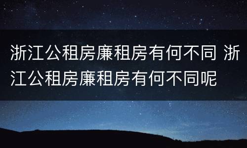 浙江公租房廉租房有何不同 浙江公租房廉租房有何不同呢