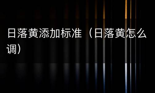 日落黄添加标准（日落黄怎么调）