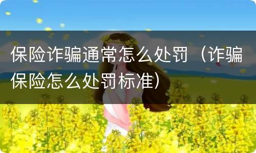 保险诈骗通常怎么处罚（诈骗保险怎么处罚标准）