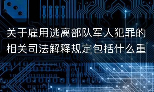 关于雇用逃离部队军人犯罪的相关司法解释规定包括什么重要内容