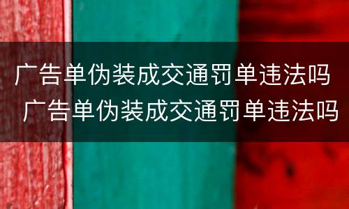 广告单伪装成交通罚单违法吗 广告单伪装成交通罚单违法吗怎么处罚