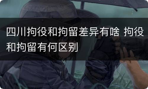 四川拘役和拘留差异有啥 拘役和拘留有何区别