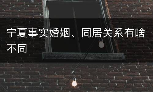 宁夏事实婚姻、同居关系有啥不同