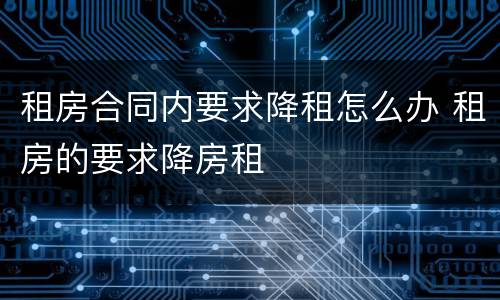 租房合同内要求降租怎么办 租房的要求降房租