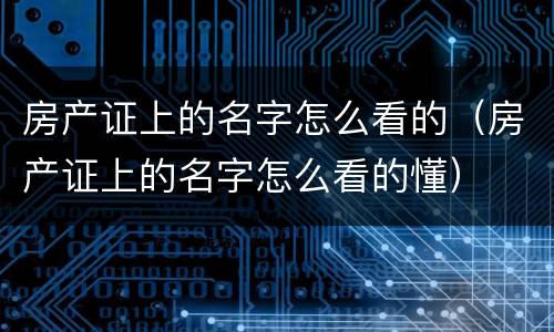 房产证上的名字怎么看的（房产证上的名字怎么看的懂）
