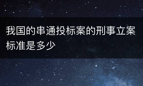 我国的串通投标案的刑事立案标准是多少
