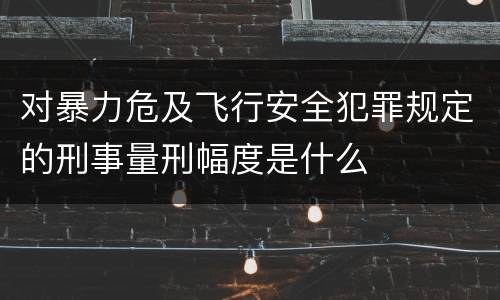 对暴力危及飞行安全犯罪规定的刑事量刑幅度是什么