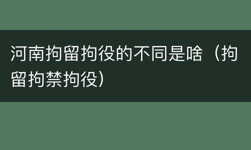 河南拘留拘役的不同是啥（拘留拘禁拘役）