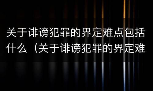 关于诽谤犯罪的界定难点包括什么（关于诽谤犯罪的界定难点包括什么）