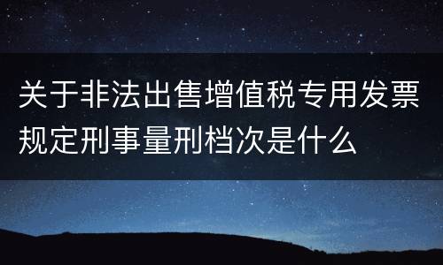 关于非法出售增值税专用发票规定刑事量刑档次是什么