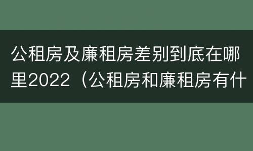 公租房及廉租房差别到底在哪里2022（公租房和廉租房有什么区别?用户可以住一辈子吗?）