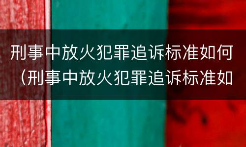 刑事中放火犯罪追诉标准如何（刑事中放火犯罪追诉标准如何理解）