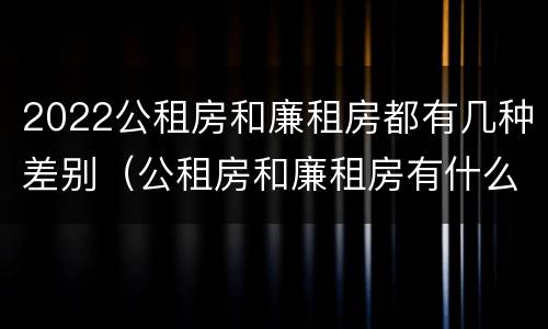 2022公租房和廉租房都有几种差别（公租房和廉租房有什么区别,哪个更好点）