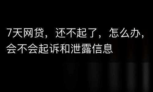 7天网贷，还不起了，怎么办，会不会起诉和泄露信息