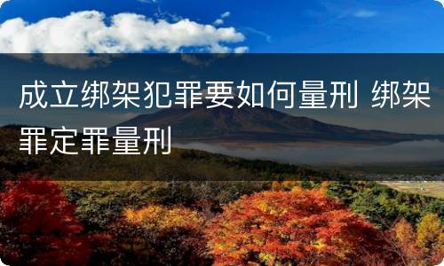 成立绑架犯罪要如何量刑 绑架罪定罪量刑