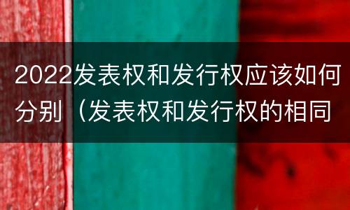 2022发表权和发行权应该如何分别（发表权和发行权的相同点）