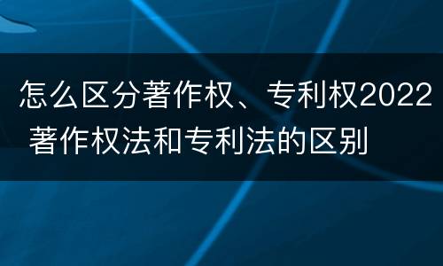 怎么区分著作权、专利权2022 著作权法和专利法的区别