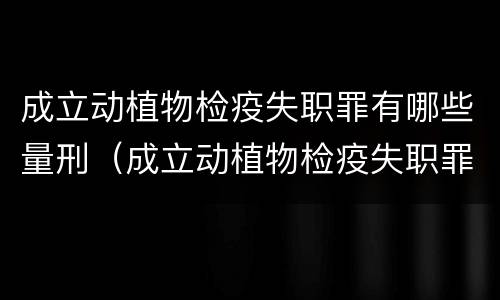 成立动植物检疫失职罪有哪些量刑（成立动植物检疫失职罪有哪些量刑依据）