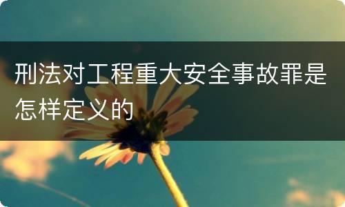 刑法对工程重大安全事故罪是怎样定义的