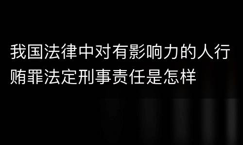 我国法律中对有影响力的人行贿罪法定刑事责任是怎样