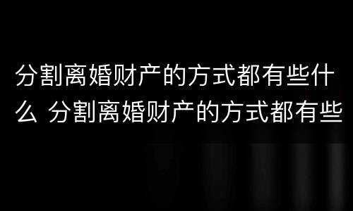 分割离婚财产的方式都有些什么 分割离婚财产的方式都有些什么呢