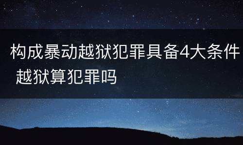 构成暴动越狱犯罪具备4大条件 越狱算犯罪吗