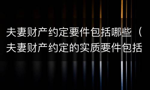 夫妻财产约定要件包括哪些（夫妻财产约定的实质要件包括的内容有）