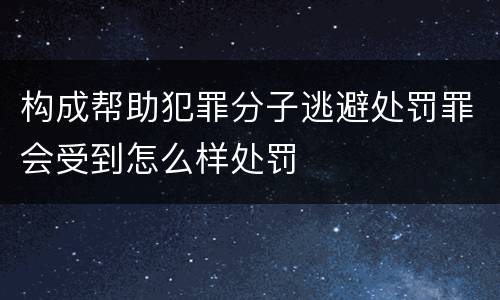 构成帮助犯罪分子逃避处罚罪会受到怎么样处罚