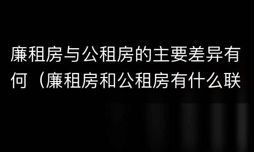 廉租房与公租房的主要差异有何（廉租房和公租房有什么联系）