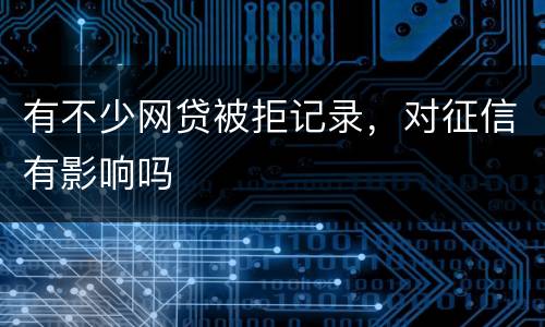 有不少网贷被拒记录，对征信有影响吗