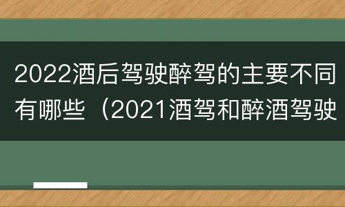 2022酒后驾驶醉驾的主要不同有哪些（2021酒驾和醉酒驾驶的标准）